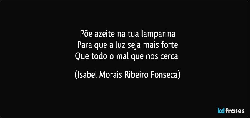 Põe azeite na tua lamparina
Para que a luz seja mais forte
Que todo o mal que nos cerca (Isabel Morais Ribeiro Fonseca)