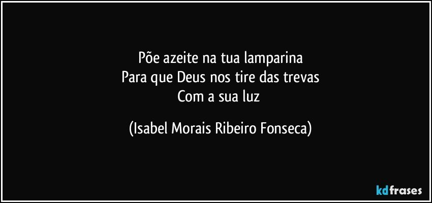 Põe azeite na tua lamparina
Para que Deus nos tire das trevas
Com a sua luz (Isabel Morais Ribeiro Fonseca)