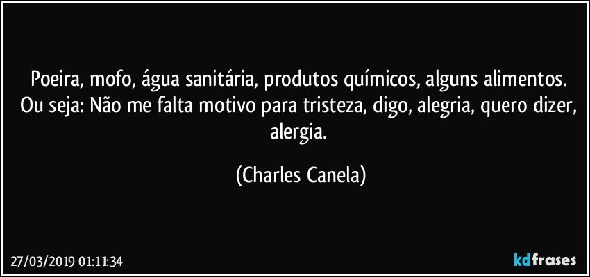 Poeira, mofo, água sanitária, produtos químicos, alguns alimentos. Ou seja: Não me falta motivo para tristeza, digo, alegria, quero dizer, alergia. (Charles Canela)