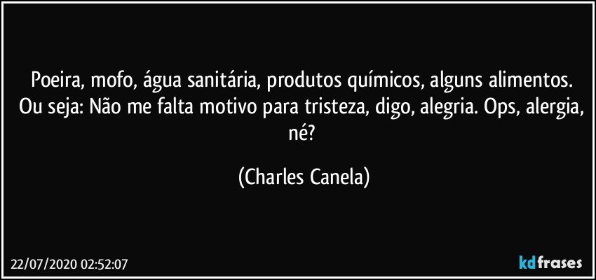 Poeira, mofo, água sanitária, produtos químicos, alguns alimentos. Ou seja: Não me falta motivo para tristeza, digo, alegria. Ops, alergia, né? (Charles Canela)