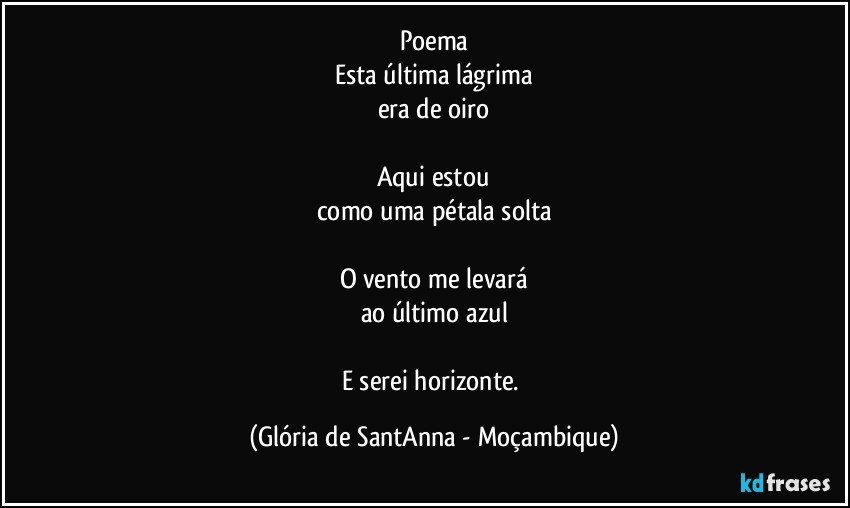 Poema
Esta última lágrima
era de oiro

Aqui estou
como uma pétala solta

O vento me levará
ao último azul

E serei horizonte. (Glória de SantAnna - Moçambique)