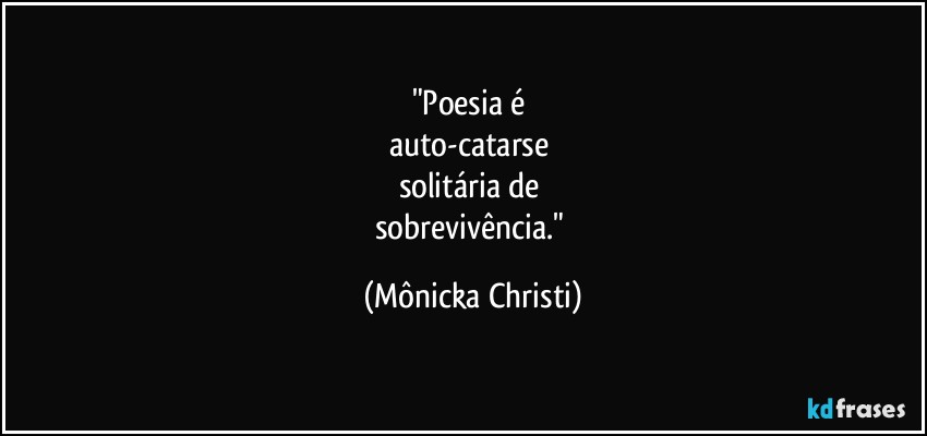 "Poesia é 
auto-catarse 
solitária de 
sobrevivência." (Mônicka Christi)