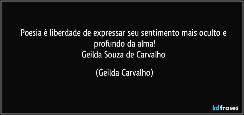 Poesia é liberdade de expressar seu sentimento mais oculto e profundo da alma!
Geilda Souza de Carvalho (Geilda Carvalho)
