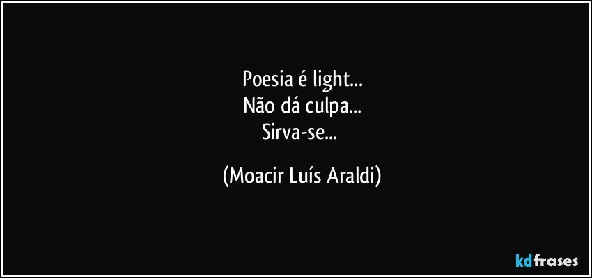 Poesia é light...
Não dá culpa...
Sirva-se... (Moacir Luís Araldi)