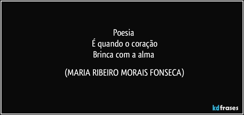 Poesia 
É quando o coração
Brinca com a alma (MARIA RIBEIRO MORAIS FONSECA)