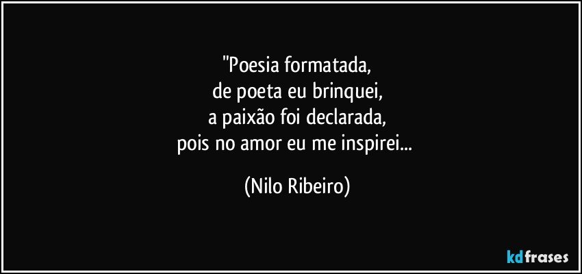 "Poesia formatada,
de poeta eu brinquei,
a paixão foi declarada,
pois no amor eu me inspirei... (Nilo Ribeiro)