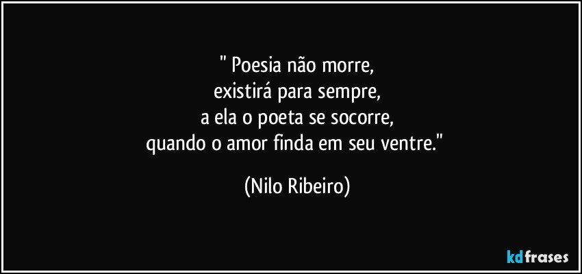 " Poesia não morre,
existirá para sempre,
a ela o poeta se socorre,
quando o amor finda em seu ventre." (Nilo Ribeiro)