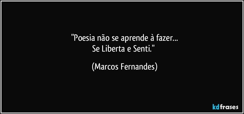 "Poesia não se aprende à fazer...
Se Liberta e Senti." (Marcos Fernandes)