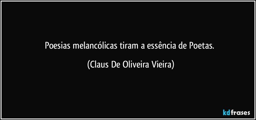 Poesias melancólicas tiram a essência de Poetas. (Claus De Oliveira Vieira)