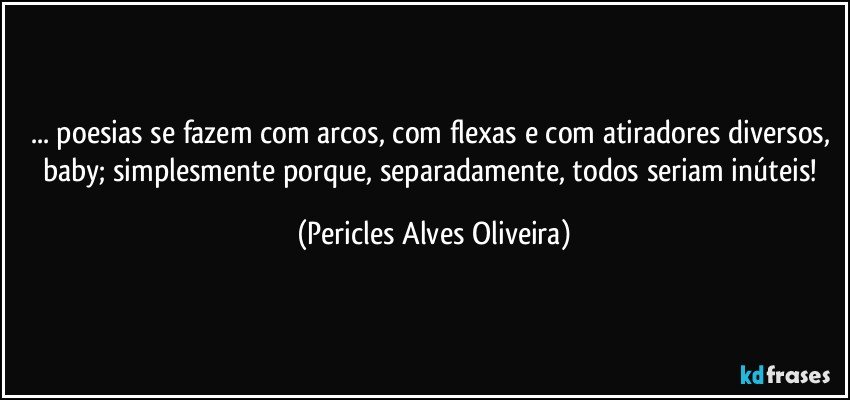 ... poesias se fazem com arcos, com flexas e com atiradores diversos, baby; simplesmente porque, separadamente, todos seriam inúteis! (Pericles Alves Oliveira)