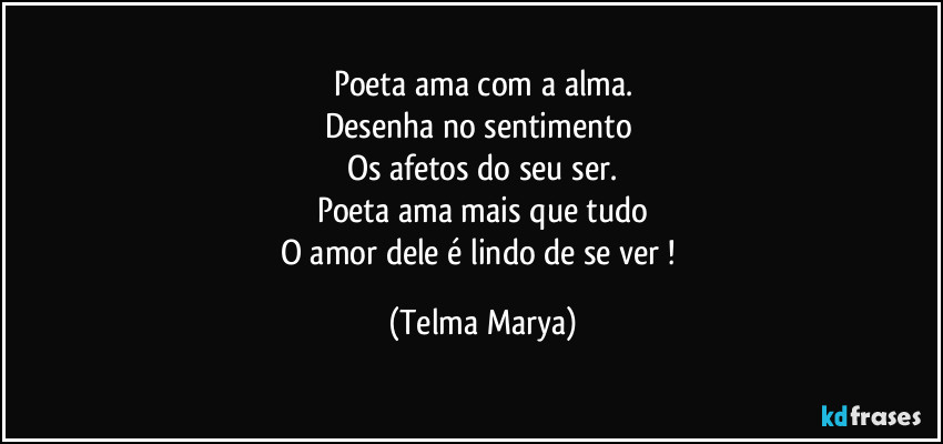 Poeta ama com a alma.
Desenha no sentimento 
Os afetos do seu ser.
Poeta ama mais que tudo
O amor dele é lindo de se ver ! (Telma Marya)