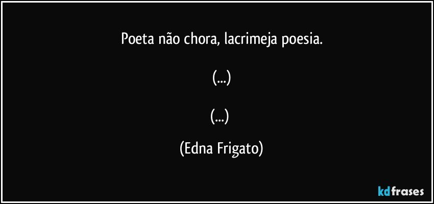 Poeta não chora, lacrimeja poesia.

(...)

(...) (Edna Frigato)