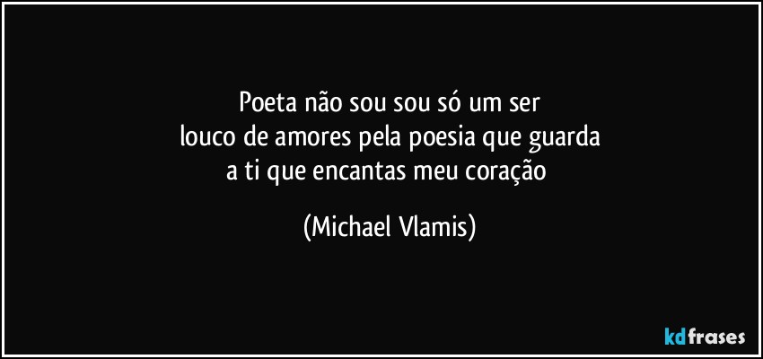 Poeta não sou sou só um ser
louco de amores pela poesia que guarda
a ti que encantas meu coração (Michael Vlamis)