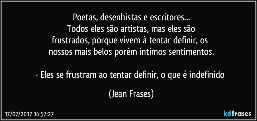 Poetas, desenhistas e escritores...
Todos eles são artistas, mas eles são
frustrados, porque vivem à tentar definir, os 
nossos mais belos porém íntimos sentimentos.

- Eles se frustram ao tentar definir, o que é indefinido (Jean Frases)