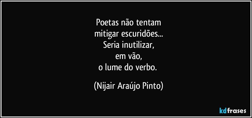 Poetas não tentam
mitigar escuridões...
Seria inutilizar,
em vão,
o lume do verbo. (Nijair Araújo Pinto)