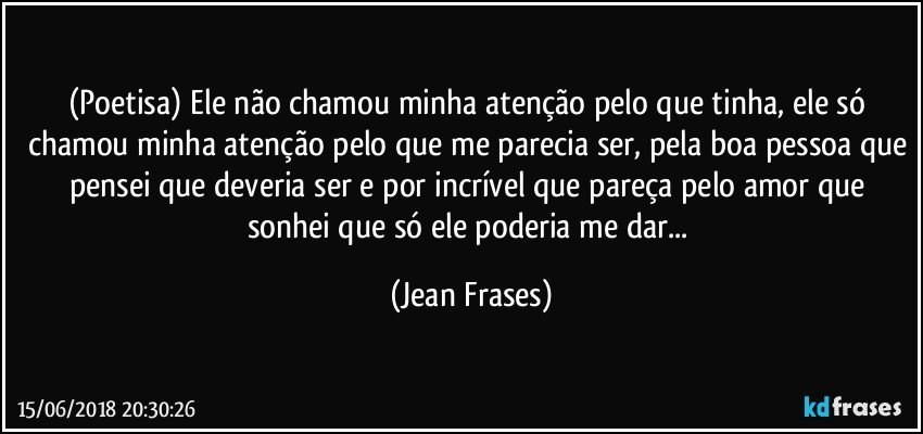 (Poetisa) Ele não chamou minha atenção pelo que tinha, ele só chamou minha atenção pelo que me parecia ser, pela boa pessoa que pensei que deveria ser e por incrível que pareça pelo amor que sonhei que só ele poderia me dar... (Jean Frases)