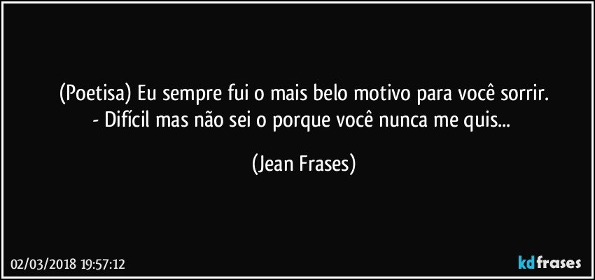 (Poetisa) Eu sempre fui o mais belo motivo para você sorrir.
- Difícil mas não sei o porque você nunca me quis... (Jean Frases)