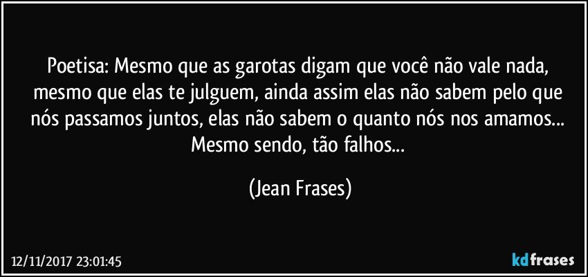 Poetisa: Mesmo que as garotas digam que você não vale nada, mesmo que elas te julguem, ainda assim elas não sabem pelo que nós passamos juntos, elas não sabem o quanto nós nos amamos... Mesmo sendo, tão falhos... (Jean Frases)