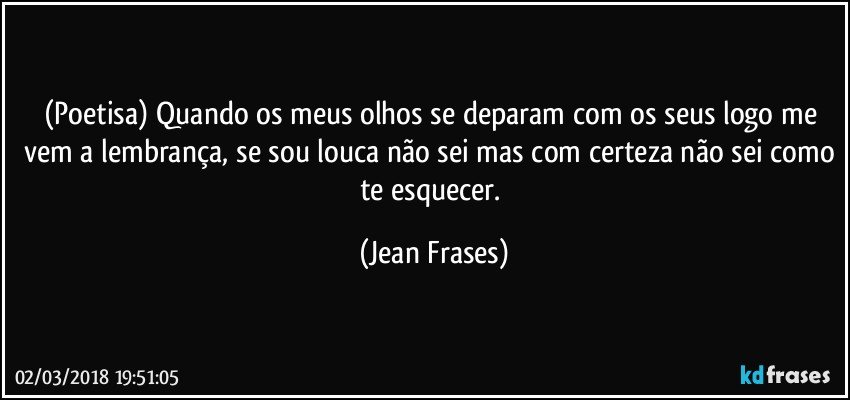 (Poetisa) Quando os meus olhos se deparam com os seus logo me vem a lembrança, se sou louca não sei mas com certeza não sei como te esquecer. (Jean Frases)