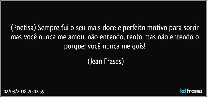 (Poetisa) Sempre fui o seu mais doce e perfeito motivo para sorrir mas você nunca me amou, não entendo, tento mas não entendo o porque; você nunca me quis! (Jean Frases)