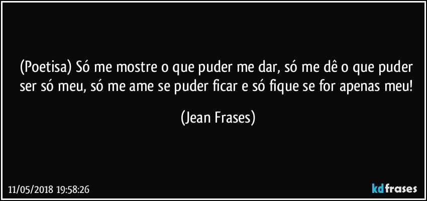 (Poetisa) Só me mostre o que puder me dar, só me dê o que puder ser só meu, só me ame se puder ficar e só fique se for apenas meu! (Jean Frases)