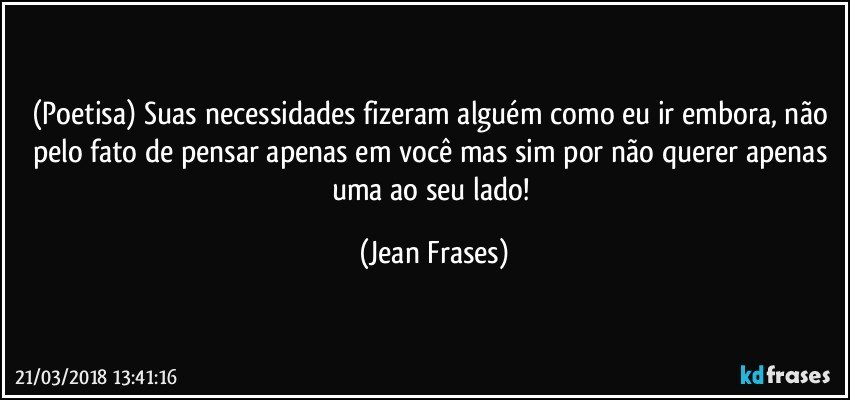 (Poetisa) Suas necessidades fizeram alguém como eu ir embora, não pelo fato de pensar apenas em você mas sim por não querer apenas uma ao seu lado! (Jean Frases)