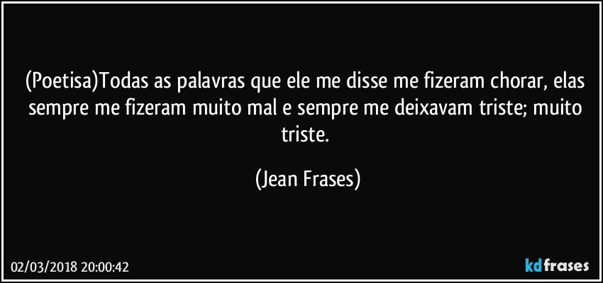 (Poetisa)Todas as palavras que ele me disse me fizeram chorar, elas sempre me fizeram muito mal e sempre me deixavam triste; muito triste. (Jean Frases)