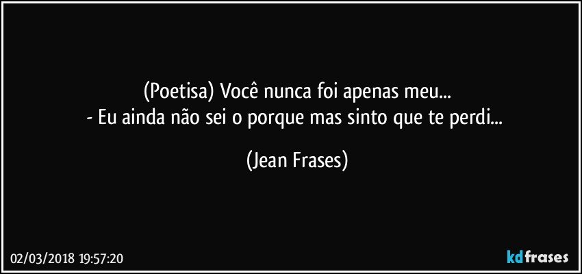 (Poetisa) Você nunca foi apenas meu...
- Eu ainda não sei o porque mas sinto que te perdi... (Jean Frases)