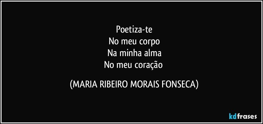 Poetiza-te
No meu corpo
Na minha alma
No meu coração (MARIA RIBEIRO MORAIS FONSECA)