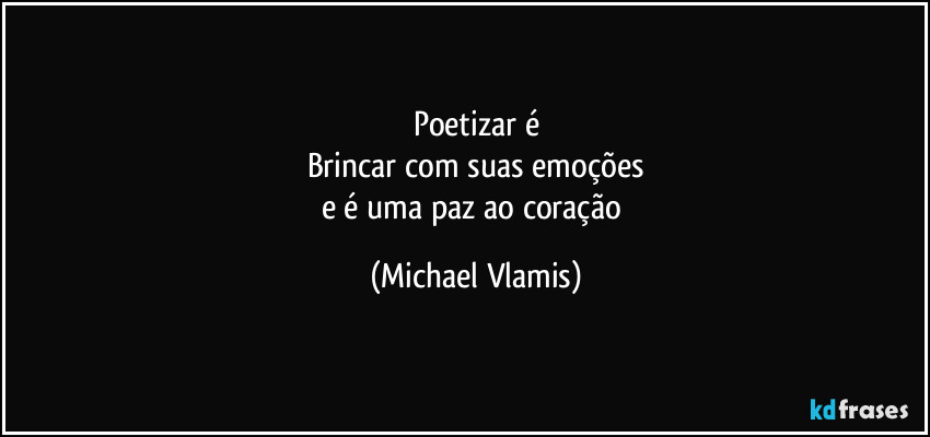 Poetizar é
Brincar com suas emoções
e é uma paz ao coração (Michael Vlamis)