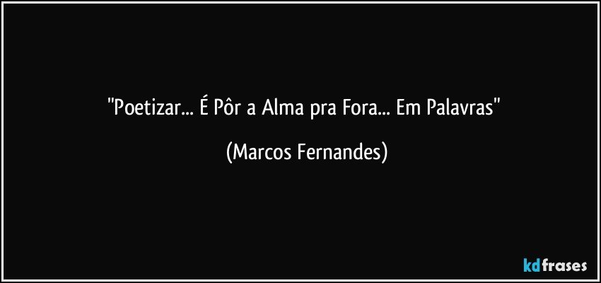 "Poetizar... É Pôr a Alma pra Fora... Em Palavras" (Marcos Fernandes)