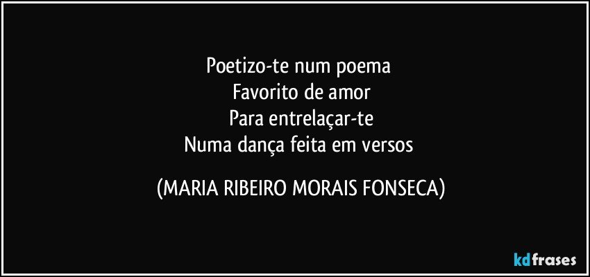 Poetizo-te num poema 
Favorito de amor
Para entrelaçar-te
Numa dança feita em versos (MARIA RIBEIRO MORAIS FONSECA)