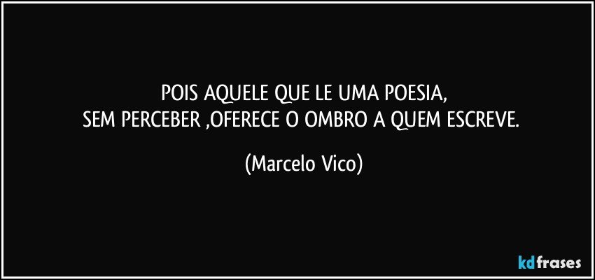 POIS AQUELE QUE LE UMA POESIA,
SEM PERCEBER ,OFERECE O OMBRO A QUEM ESCREVE. (Marcelo Vico)