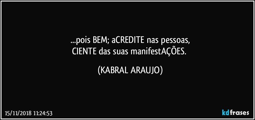 ...pois BEM; aCREDITE nas pessoas,
CIENTE das suas manifestAÇÕES. (KABRAL ARAUJO)