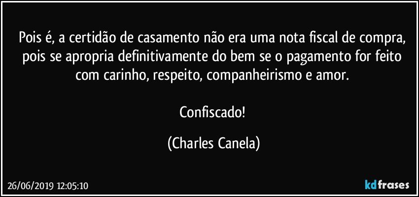 Pois é, a certidão de casamento não era uma nota fiscal de compra, pois se apropria definitivamente do bem se o pagamento for feito com carinho, respeito, companheirismo e amor. 

Confiscado! (Charles Canela)