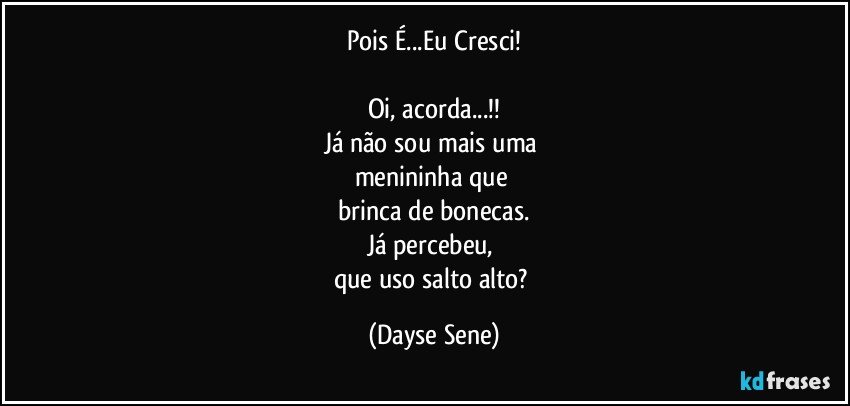 Pois É...Eu Cresci!

Oi, acorda...!!
Já não sou mais uma 
menininha que 
brinca de bonecas.
Já percebeu, 
que uso salto alto? (Dayse Sene)