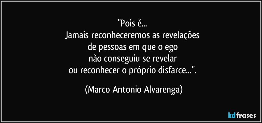 "Pois é... 
Jamais reconheceremos as revelações 
de pessoas em que o ego 
não conseguiu se revelar 
ou reconhecer o próprio disfarce...". (Marco Antonio Alvarenga)