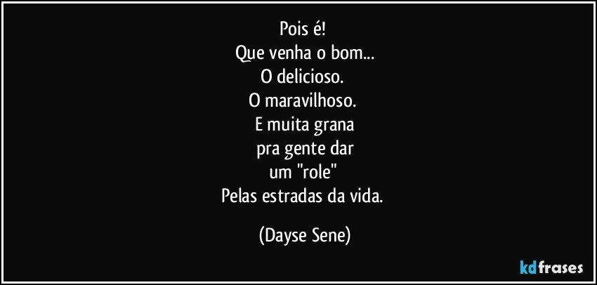 Pois é! 
Que venha o bom...
O delicioso. 
O maravilhoso. 
E muita grana
pra gente dar
um "role" 
Pelas estradas da vida. (Dayse Sene)