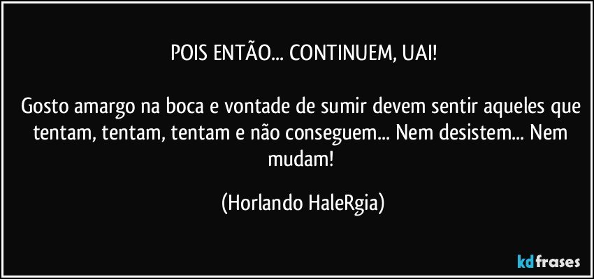 POIS ENTÃO... CONTINUEM, UAI!

Gosto amargo na boca e vontade de sumir devem sentir aqueles que tentam, tentam, tentam e não conseguem... Nem desistem... Nem mudam! (Horlando HaleRgia)