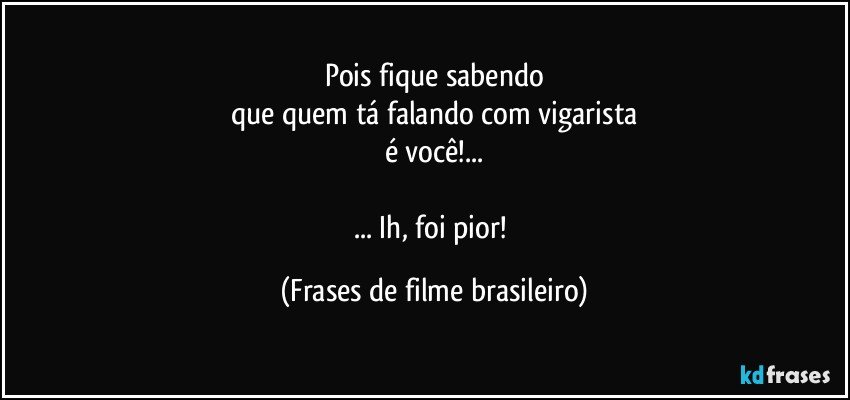 Pois fique sabendo
que quem tá falando com vigarista
é você!...

... Ih, foi pior! (Frases de filme brasileiro)