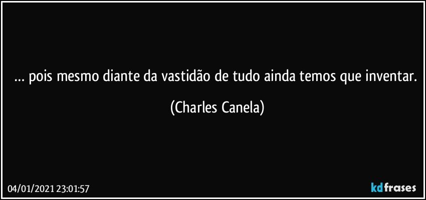 … pois mesmo diante da vastidão de tudo ainda temos que inventar. (Charles Canela)