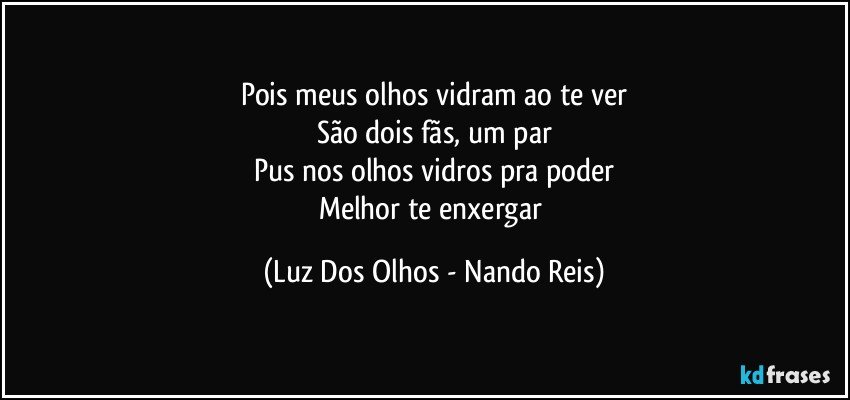 Pois meus olhos vidram ao te ver
São dois fãs, um par
Pus nos olhos vidros pra poder
Melhor te enxergar (Luz Dos Olhos - Nando Reis)