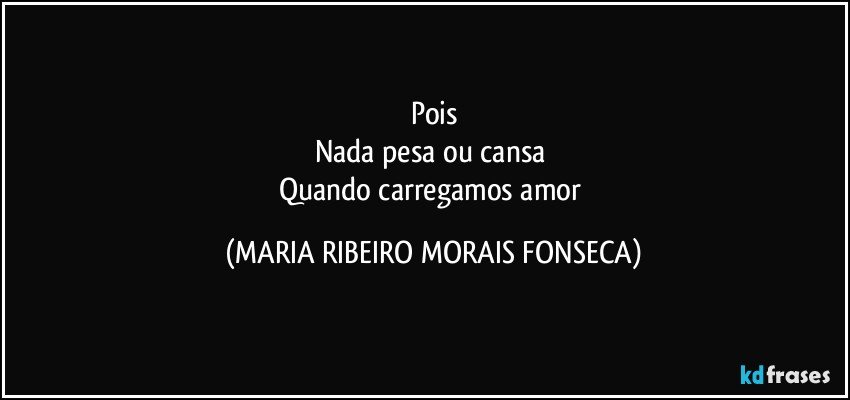 Pois
Nada pesa ou cansa 
Quando carregamos amor (MARIA RIBEIRO MORAIS FONSECA)