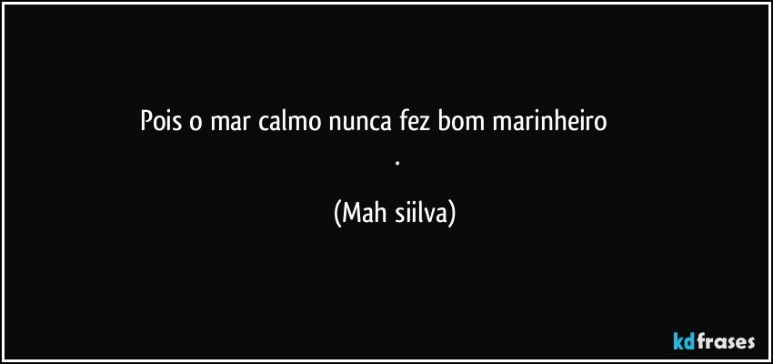 Pois o mar calmo nunca fez bom marinheiro ⚓⚓⚓⚓⚓
⚓⚓. (Mah siilva)