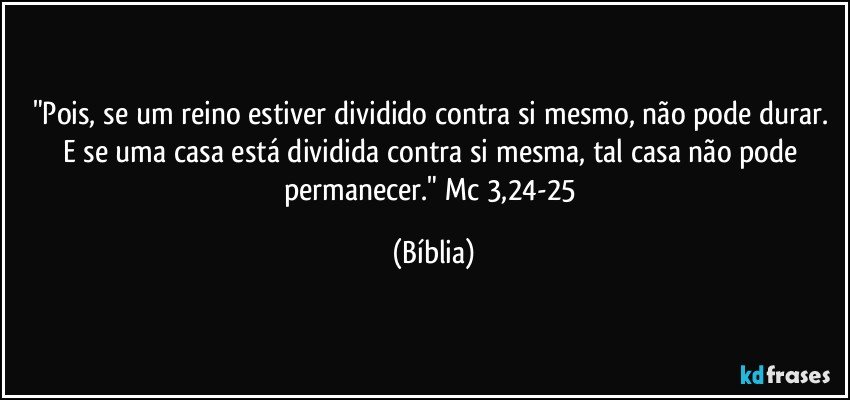 "Pois, se um reino estiver dividido contra si mesmo, não pode durar. E se uma casa está dividida contra si mesma, tal casa não pode permanecer." Mc 3,24-25 (Bíblia)