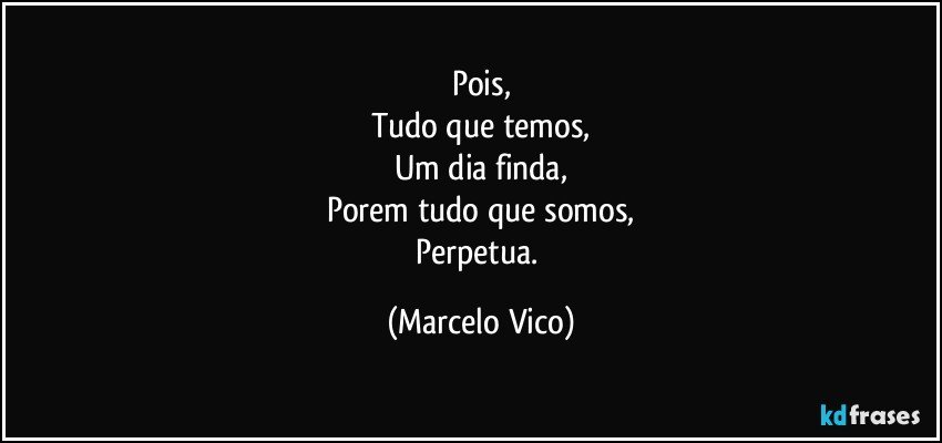 Pois,
Tudo que temos,
Um dia finda,
Porem tudo que somos,
Perpetua. (Marcelo Vico)