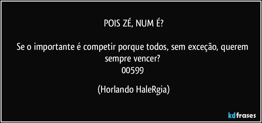 POIS ZÉ, NUM É?

Se o importante é competir porque todos, sem exceção, querem sempre vencer? 
00599 (Horlando HaleRgia)