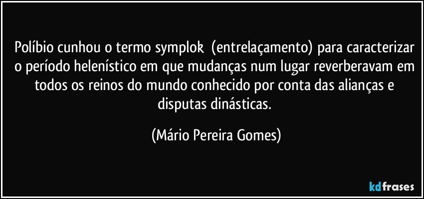 Políbio cunhou o termo symplokē (entrelaçamento) para caracterizar o período helenístico em que mudanças num lugar reverberavam em todos os reinos do mundo conhecido por conta das alianças e disputas dinásticas. (Mário Pereira Gomes)