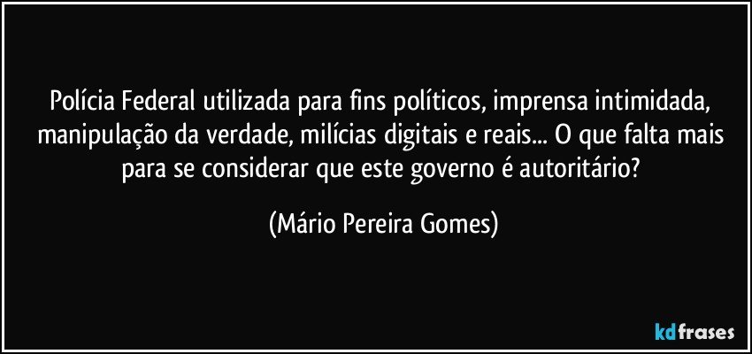 Polícia Federal utilizada para fins políticos, imprensa intimidada, manipulação da verdade, milícias digitais e reais... O que falta mais para se considerar que este governo é autoritário? (Mário Pereira Gomes)