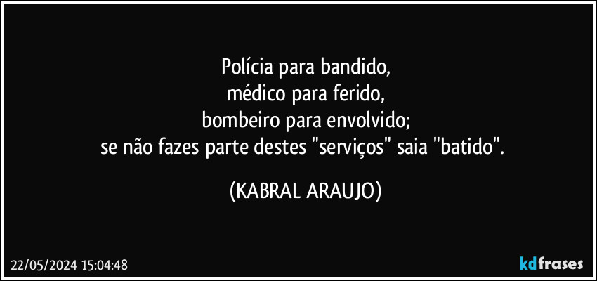 Polícia para bandido,
médico para ferido,
bombeiro para envolvido;
se não fazes parte destes "serviços" saia "batido". (KABRAL ARAUJO)